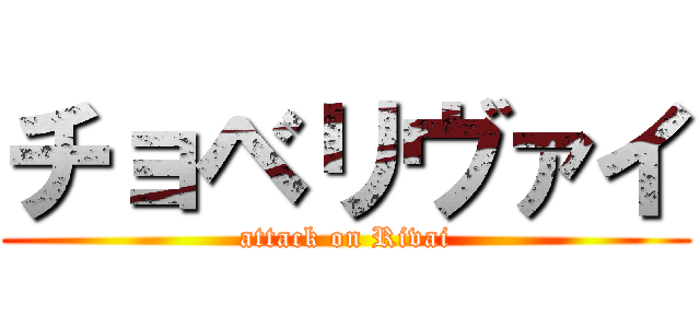 チョベリヴァイ (attack on Rivai)