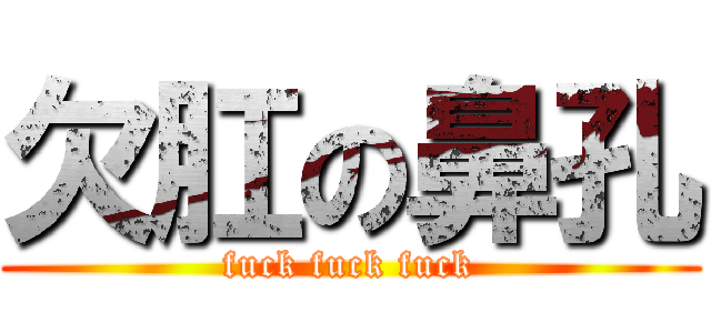 欠肛の鼻孔 (fuck fuck fuck)