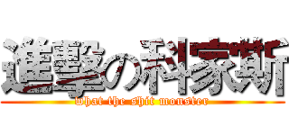 進擊の科家斯 (what the shit monster)