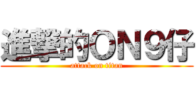 進撃的ＯＮ９仔 (attack on titan)