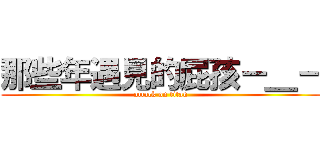 那些年遇見的屁孩－＿－ (attack on titan)