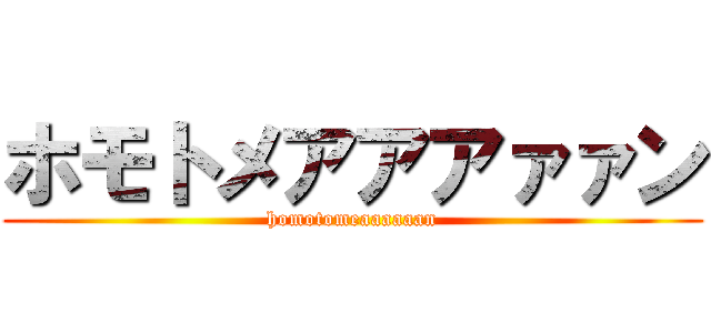 ホモトメアアアァァン (homotomeaaaaaan)