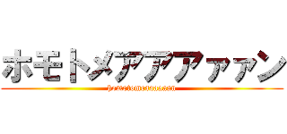 ホモトメアアアァァン (homotomeaaaaaan)
