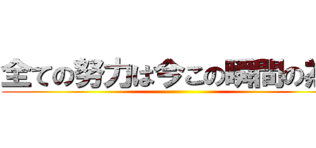 全ての努力は今この瞬間の為に ()