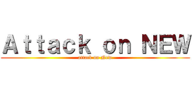 Ａｔｔａｃｋ ｏｎ ＮＥＷ (attack on New)