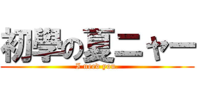 初學の夏ニャー (I need you.)