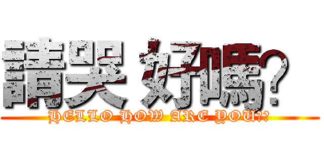 請哭 好嗎？ (HELLO HOW ARE YOU??)