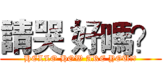 請哭 好嗎？ (HELLO HOW ARE YOU??)