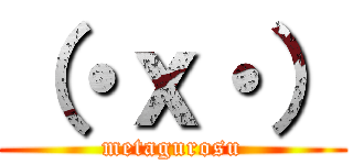 （・ｘ・） (metagurosu)