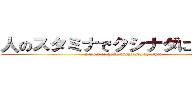 人のスタミナでクシナダに行きたい (I want to go to kushinada by other)