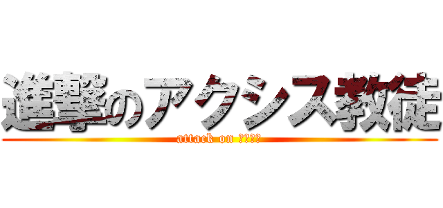 進撃のアクシス教徒 (attack on アクシス)