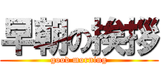 早朝の挨拶 (good morning)