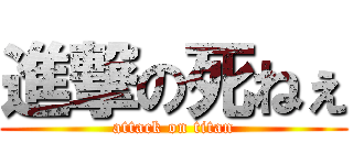 進撃の死ねぇ (attack on titan)