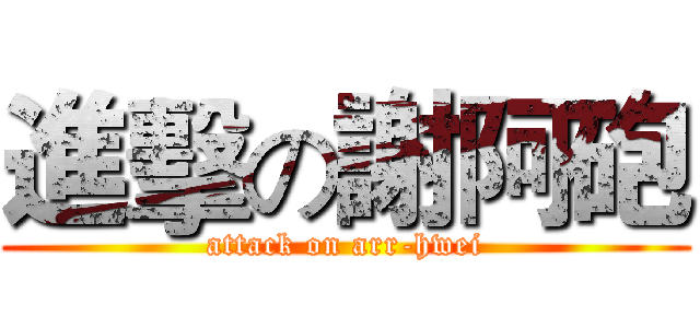 進擊の謝阿砲 (attack on arr-hwei)