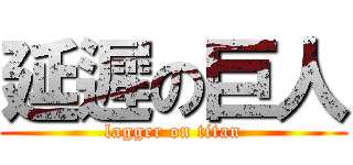延遲の巨人 (lagger on titan)