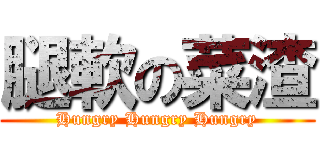 腿軟の菜渣 (Hungry Hungry Hungry)