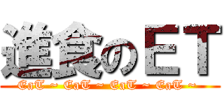 進食のＥＴ (EaT ~ EaT ~ EaT ~ EaT ~ )