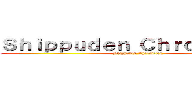 Ｓｈｉｐｐｕｄｅｎ Ｃｈｒｏｎｉｃｌｅｓ (Shippuden Chronicles)