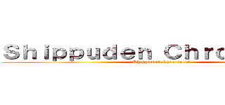 Ｓｈｉｐｐｕｄｅｎ Ｃｈｒｏｎｉｃｌｅｓ (Shippuden Chronicles)