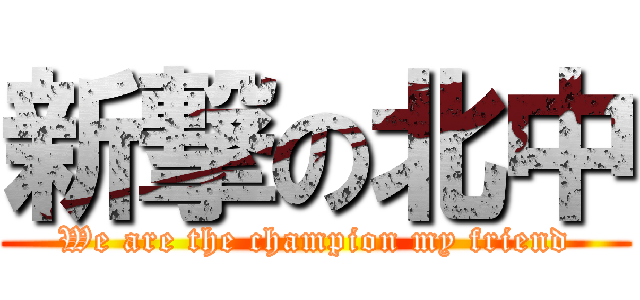 新撃の北中 (We are the champion my friend)