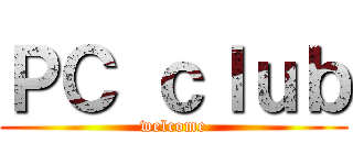 ＰＣ ｃｌｕｂ (welcome)