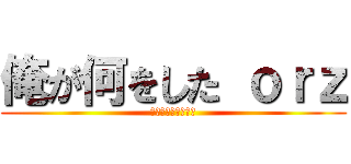 俺が何をした ｏｒｚ (ちょ・・・ま・・・)