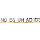 ＮＯ ＥＳ ＵＮ ＡＤＩＯＳ (es un hasta luego)