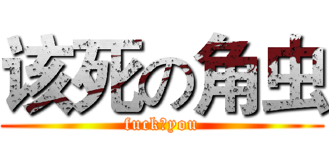 该死の角虫 (fuck♂you)