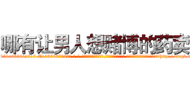 哪有让男人想赌博的药卖 (哪有让男人想赌博的药卖【电-话151x68344x817-Q1065427042元-吉-药-业】我们做的是长期生意,靠的是老客户长期支持 哪有让男人想赌博的药卖在发表了一篇http://sngk.net/HY0T6k

参考消息网我们做的是长期生意,靠的是老客户长期支持也许我们早该意识到，就连鲍勃·霍斯金斯（金球奖戏剧类电影男主角 
)