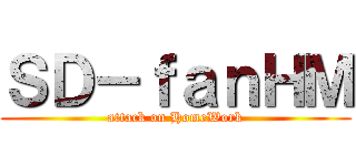 ＳＤ－ｆａｎＨＭ (attack on HomeWork)