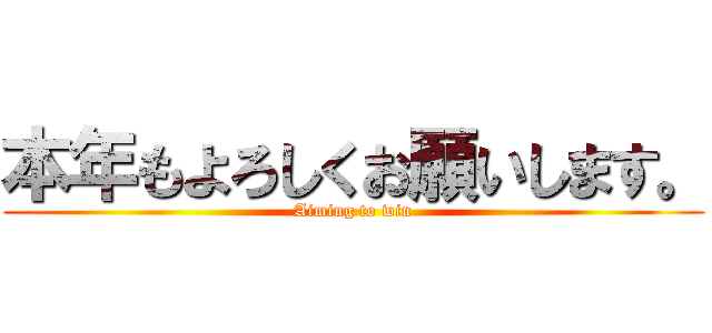 本年もよろしくお願いします。 (Aiming to win)