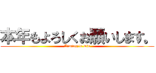 本年もよろしくお願いします。 (Aiming to win)