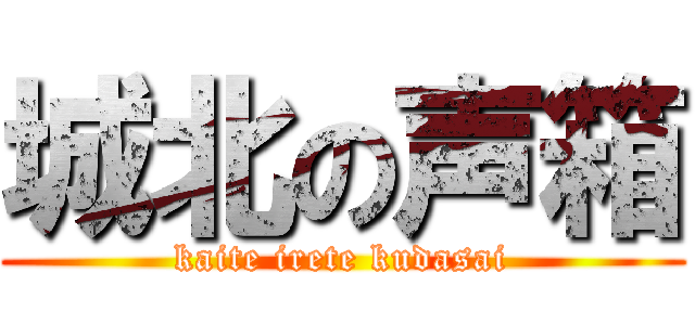 城北の声箱 (kaite irete kudasai)
