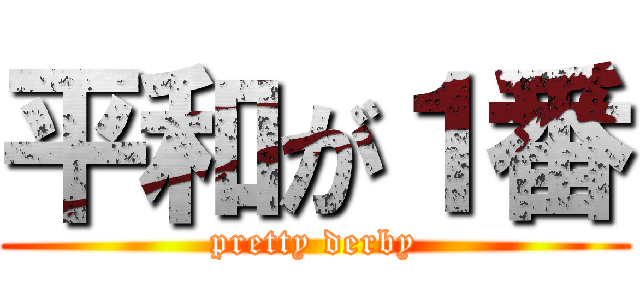 平和が１番 (pretty derby)