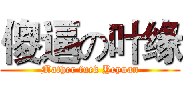 傻逼の叶缘 (Mather fuck Yeyuan)