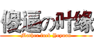 傻逼の叶缘 (Mather fuck Yeyuan)