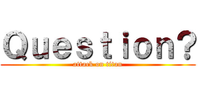 Ｑｕｅｓｔｉｏｎ？ (attack on titan)