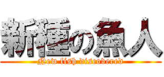 新種の魚人 (New fish discovered)