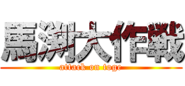 馬渕大作戦 (attack on toge)