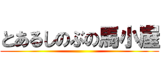 とあるしのぶの馬小屋 ()