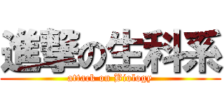 進撃の生科系 (attack on Biology)