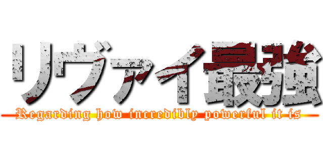 リヴァイ最強 (Regarding how incredibly powerful it is)