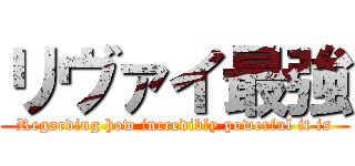 リヴァイ最強 (Regarding how incredibly powerful it is)