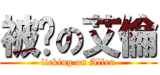 被舔の艾倫 (licking on Allen)