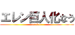 エレン巨人化なう (netabare)