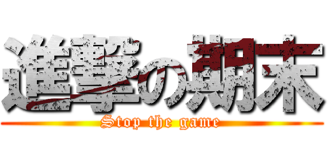 進撃の期末 (Stop the game)