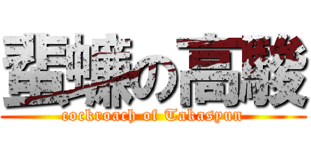 蜚蠊の高駿 (cockroach of Takasyun)