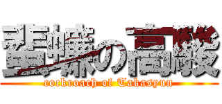 蜚蠊の高駿 (cockroach of Takasyun)