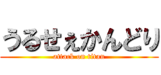 うるせぇかんどり (attack on titan)