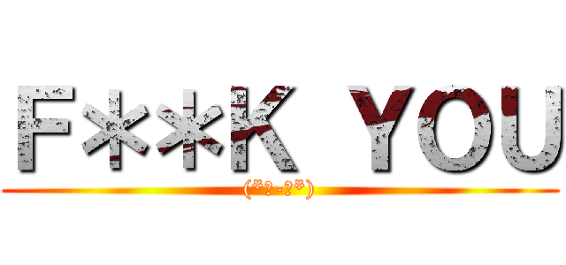 Ｆ＊＊Ｋ ＹＯＵ ((*☻-☻*))